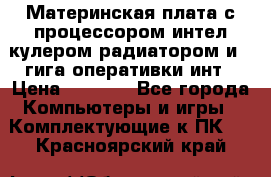 Материнская плата с процессором интел кулером радиатором и 4 гига оперативки инт › Цена ­ 1 000 - Все города Компьютеры и игры » Комплектующие к ПК   . Красноярский край